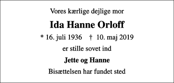 <p>Vores kærlige dejlige mor<br />Ida Hanne Orloff<br />* 16. juli 1936 ✝ 10. maj 2019<br />er stille sovet ind<br />Jette og Hanne<br />Bisættelsen har fundet sted</p>