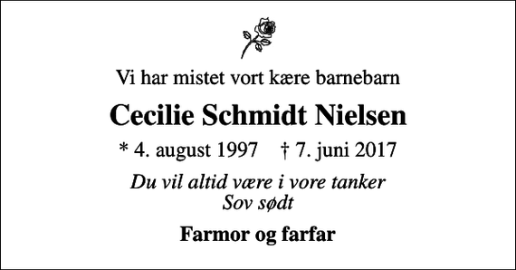 <p>Vi har mistet vort kære barnebarn<br />Cecilie Schmidt Nielsen<br />* 4. august 1997 ✝ 7. juni 2017<br />Du vil altid være i vore tanker Sov sødt<br />Farmor og farfar</p>