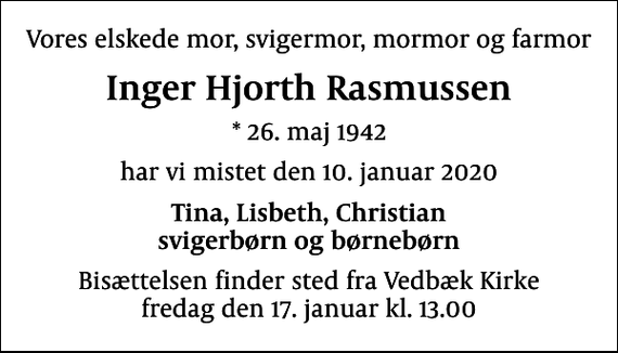 <p>Vores elskede mor, svigermor, mormor og farmor<br />Inger Hjorth Rasmussen<br />* 26. maj 1942<br />har vi mistet den 10. januar 2020<br />Tina, Lisbeth, Christian svigerbørn og børnebørn<br />Bisættelsen finder sted fra Vedbæk Kirke fredag den 17. januar kl. 13.00</p>