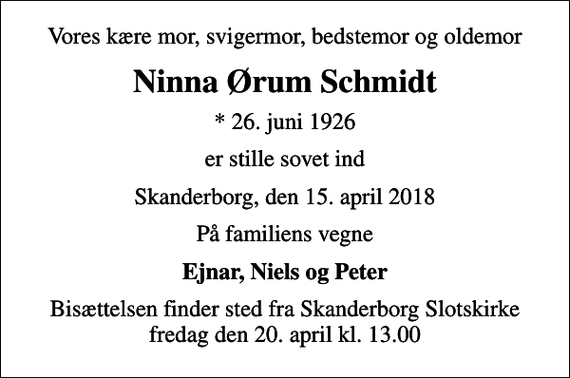 <p>Vores kære mor, svigermor, bedstemor og oldemor<br />Ninna Ørum Schmidt<br />* 26. juni 1926<br />er stille sovet ind<br />Skanderborg, den 15. april 2018<br />På familiens vegne<br />Ejnar, Niels og Peter<br />Bisættelsen finder sted fra Skanderborg Slotskirke fredag den 20. april kl. 13.00</p>