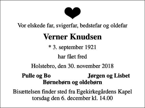 <p>Vor elskede far, svigerfar, bedstefar og oldefar<br />Verner Knudsen<br />* 3. september 1921<br />har fået fred<br />Holstebro, den 30. november 2018<br />Pulle og Bo<br />Jørgen og Lisbet<br />Bisættelsen finder sted fra Egekirkegårdens Kapel torsdag den 6. december kl. 14.00</p>