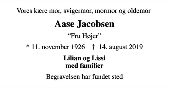 <p>Vores kære mor, svigermor, mormor og oldemor<br />Aase Jacobsen<br />Fru Højer<br />* 11. november 1926 ✝ 14. august 2019<br />Lilian og Lissi med familier<br />Begravelsen har fundet sted</p>