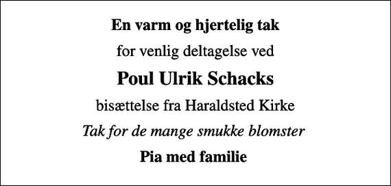 <p>En varm og hjertelig tak<br />for venlig deltagelse ved<br />Poul Ulrik Schacks<br />bisættelse fra Haraldsted Kirke<br />Tak for de mange smukke blomster<br />Pia med familie</p>