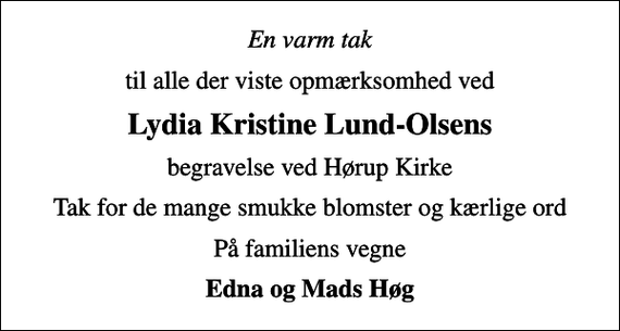 <p>En varm tak<br />til alle der viste opmærksomhed ved<br />Lydia Kristine Lund-Olsens<br />begravelse ved Hørup Kirke<br />Tak for de mange smukke blomster og kærlige ord<br />På familiens vegne<br />Edna og Mads Høg</p>