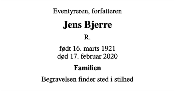 <p>Eventyreren, forfatteren<br />Jens Bjerre<br />R.<br />født 16. marts 1921<br />død 17. februar 2020<br />Familien<br />Begravelsen finder sted i stilhed</p>