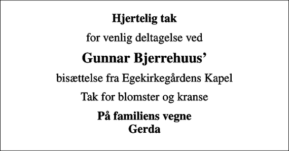<p>Hjertelig tak<br />for venlig deltagelse ved<br />Gunnar Bjerrehuus<br />bisættelse fra Egekirkegårdens Kapel<br />Tak for blomster og kranse<br />På familiens vegne Gerda</p>