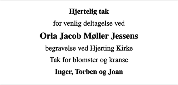 <p>Hjertelig tak<br />for venlig deltagelse ved<br />Orla Jacob Møller Jessens<br />begravelse ved Hjerting Kirke<br />Tak for blomster og kranse<br />Inger, Torben og Joan</p>