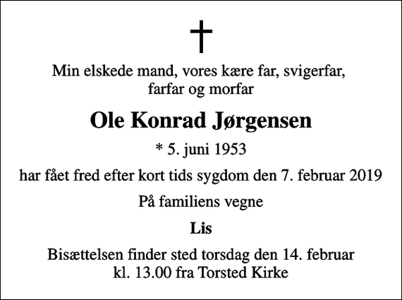 <p>Min elskede mand, vores kære far, svigerfar, farfar og morfar<br />Ole Konrad Jørgensen<br />* 5. juni 1953<br />har fået fred efter kort tids sygdom den 7. februar 2019<br />På familiens vegne<br />Lis<br />Bisættelsen finder sted torsdag den 14. februar kl. 13.00 fra Torsted Kirke</p>