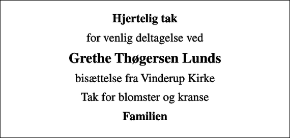 <p>Hjertelig tak<br />for venlig deltagelse ved<br />Grethe Thøgersen Lunds<br />bisættelse fra Vinderup Kirke<br />Tak for blomster og kranse<br />Familien</p>