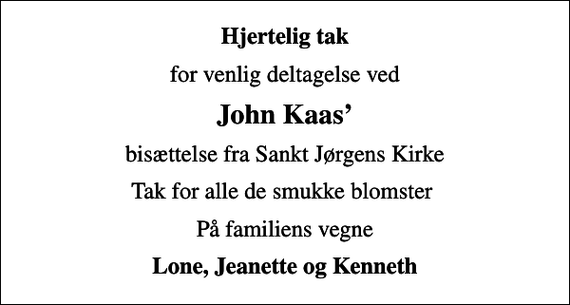 <p>Hjertelig tak<br />for venlig deltagelse ved<br />John Kaas<br />bisættelse fra Sankt Jørgens Kirke<br />Tak for alle de smukke blomster<br />På familiens vegne<br />Lone, Jeanette og Kenneth</p>
