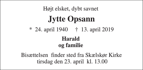 <p>Højt elsket, dybt savnet<br />Jytte Opsann<br />*​ 24. april 1940​ ✝​ 13. april 2019<br />Harald og familie<br />Bisættelsen​ finder sted fra Skælskør Kirke tirsdag den 23. april​ kl. 13.00</p>