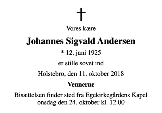 <p>Vores kære<br />Johannes Sigvald Andersen<br />* 12. juni 1925<br />er stille sovet ind<br />Holstebro, den 11. oktober 2018<br />Vennerne<br />Bisættelsen finder sted fra Egekirkegårdens Kapel onsdag den 24. oktober kl. 12.00</p>
