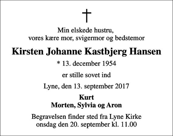 <p>Min elskede hustru, vores kære mor, svigermor og bedstemor<br />Kirsten Johanne Kastbjerg Hansen<br />* 13. december 1954<br />er stille sovet ind<br />Lyne, den 13. september 2017<br />Kurt Morten, Sylvia og Aron<br />Begravelsen finder sted fra Lyne Kirke onsdag den 20. september kl. 11.00</p>