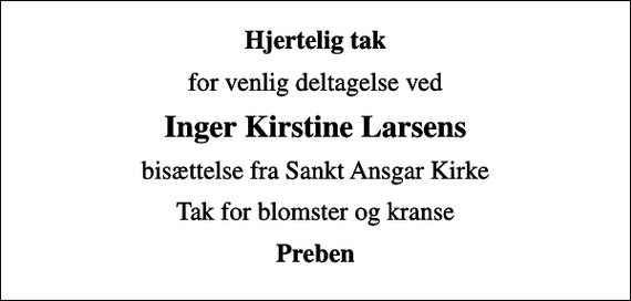 <p>Hjertelig tak<br />for venlig deltagelse ved<br />Inger Kirstine Larsens<br />bisættelse fra Sankt Ansgar Kirke<br />Tak for blomster og kranse<br />Preben</p>