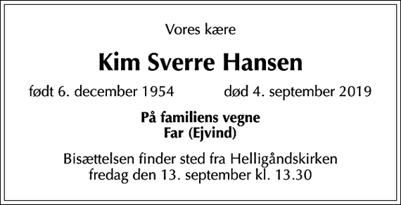 <p>Vores kære<br />Kim Sverre Hansen<br />født 6. december 1954 død 4. september 2019<br />På familiens vegne Far (Ejvind)<br />Bisættelsen finder sted fra Helligåndskirken fredag den 13. september kl. 13.30</p>
