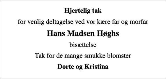 <p>Hjertelig tak<br />for venlig deltagelse ved vor kære far og morfar<br />Hans Madsen Høghs<br />bisættelse<br />Tak for de mange smukke blomster<br />Dorte og Kristina</p>