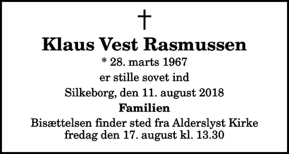 <p>Klaus Vest Rasmussen<br />* 28. marts 1967<br />er stille sovet ind<br />Silkeborg, den 11. august 2018<br />Familien<br />Bisættelsen finder sted fra Alderslyst Kirke fredag den 17. august kl. 13.30</p>
