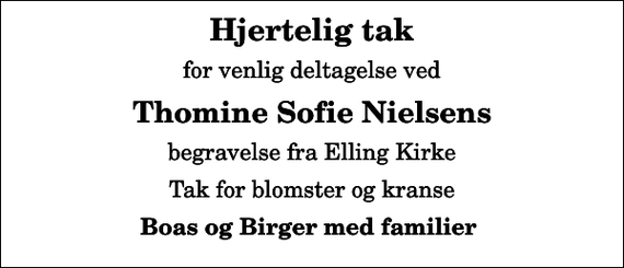 <p>Hjertelig tak<br />for venlig deltagelse ved<br />Thomine Sofie Nielsens<br />begravelse fra Elling Kirke<br />Tak for blomster og kranse<br />Boas og Birger med familier</p>