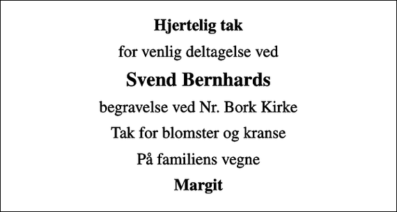 <p>Hjertelig tak<br />for venlig deltagelse ved<br />Svend Bernhards<br />begravelse ved Nr. Bork Kirke<br />Tak for blomster og kranse<br />På familiens vegne<br />Margit</p>