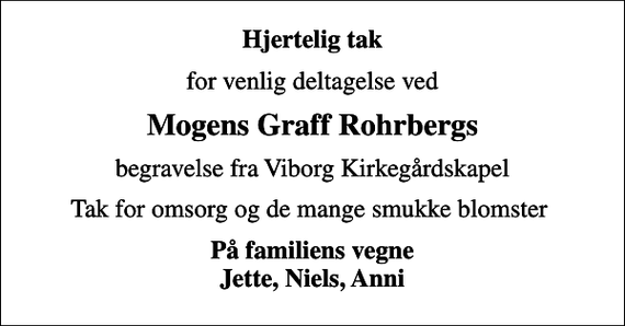 <p>Hjertelig tak<br />for venlig deltagelse ved<br />Mogens Graff Rohrbergs<br />begravelse fra Viborg Kirkegårdskapel<br />Tak for omsorg og de mange smukke blomster<br />På familiens vegne Jette, Niels, Anni</p>