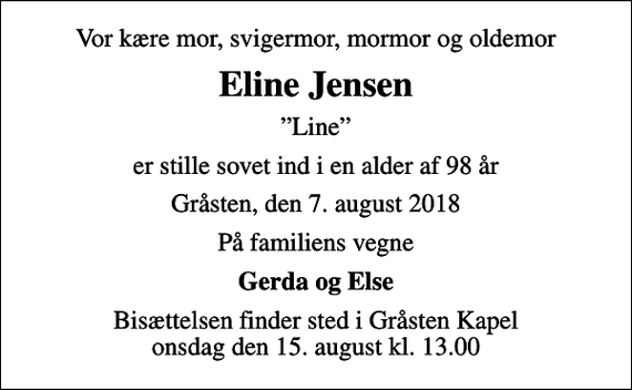 <p>Vor kære mor, svigermor, mormor og oldemor<br />Eline Jensen<br />Line<br />er stille sovet ind i en alder af 98 år<br />Gråsten, den 7. august 2018<br />På familiens vegne<br />Gerda og Else<br />Bisættelsen finder sted i Gråsten Kapel onsdag den 15. august kl. 13.00</p>