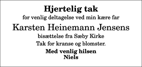 <p>Hjertelig tak<br />for venlig deltagelse ved min kære far<br />Karsten Heinemann Jensens<br />bisættelse fra Sæby Kirke<br />Tak for kranse og blomster.<br />Med venlig hilsen Niels</p>