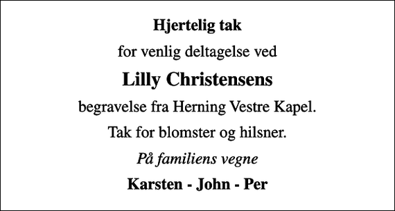 <p>Hjertelig tak<br />for venlig deltagelse ved<br />Lilly Christensens<br />begravelse fra Herning Vestre Kapel.<br />Tak for blomster og hilsner.<br />På familiens vegne<br />Karsten - John - Per</p>