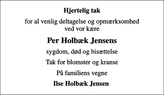 <p>Hjertelig tak<br />for al venlig deltagelse og opmærksomhed ved vor kære<br />Per Holbæk Jensens<br />sygdom, død og bisættelse<br />Tak for blomster og kranse<br />På familiens vegne<br />Ilse Holbæk Jensen</p>