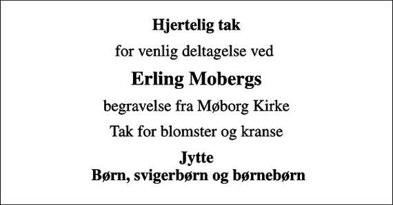 <p>Hjertelig tak<br />for venlig deltagelse ved<br />Erling Mobergs<br />begravelse fra Møborg Kirke<br />Tak for blomster og kranse<br />Jytte Børn, svigerbørn og børnebørn</p>