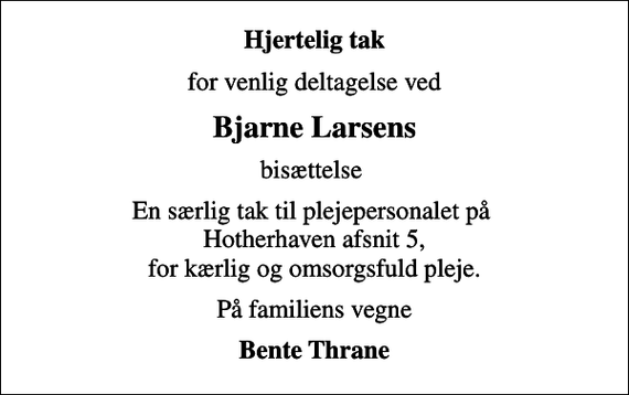 <p>Hjertelig tak<br />for venlig deltagelse ved<br />Bjarne Larsens<br />bisættelse<br />En særlig tak til plejepersonalet på Hotherhaven afsnit 5, for kærlig og omsorgsfuld pleje.<br />På familiens vegne<br />Bente Thrane</p>