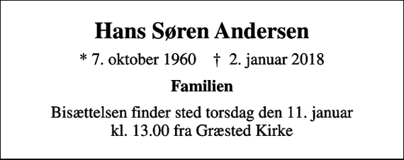 <p>Hans Søren Andersen<br />* 7. oktober 1960 ✝ 2. januar 2018<br />Familien<br />Bisættelsen finder sted torsdag den 11. januar kl. 13.00 fra Græsted Kirke</p>