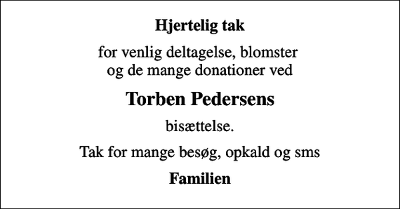 <p>Hjertelig tak<br />for venlig deltagelse, blomster og de mange donationer ved<br />Torben Pedersens<br />bisættelse.<br />Tak for mange besøg, opkald og sms<br />Familien</p>