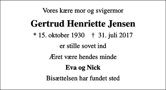 <p>Vores kære mor og svigermor<br />Gertrud Henriette Jensen<br />* 15. oktober 1930 ✝ 31. juli 2017<br />er stille sovet ind<br />Æret være hendes minde<br />Eva og Nick<br />Bisættelsen har fundet sted</p>
