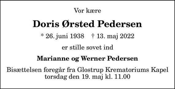 Vor kære
Doris Ørsted Pedersen
* 26. juni 1938    &#x271d; 13. maj 2022
er stille sovet ind
Marianne og Werner Pedersen
Bisættelsen foregår fra Glostrup Krematoriums Kapel  torsdag den 19. maj kl. 11.00