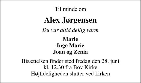 Til minde om
Alex Jørgensen
Du var altid dejlig varm
Marie Inge Marie Joan og Zenia
Bisættelsen finder sted fredag den 28. juni kl. 12.30 fra Bov Kirke Højtideligheden slutter ved kirken