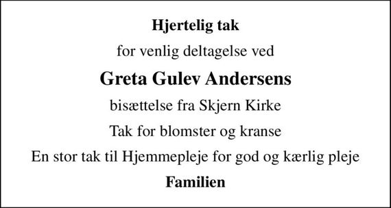 Hjertelig tak
for venlig deltagelse ved
Greta Gulev Andersens
bisættelse fra Skjern Kirke
Tak for blomster og kranse
En stor tak til Hjemmepleje for god og kærlig pleje
Familien