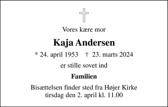 Vores kære mor
Kaja Andersen
* 24. april 1953    &#x271d; 23. marts 2024
er stille sovet ind
Familien
Bisættelsen finder sted fra Højer Kirke  tirsdag den 2. april kl. 11.00