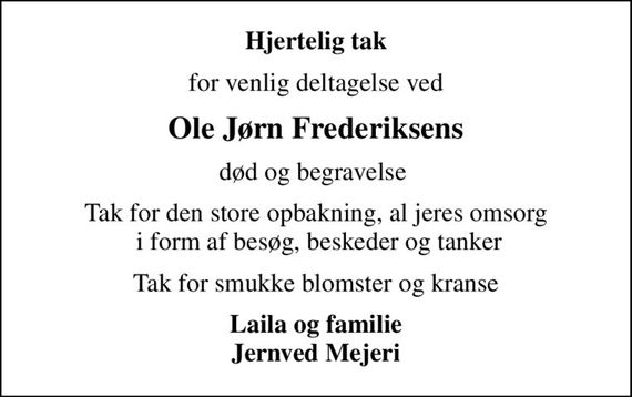 Hjertelig tak
for venlig deltagelse ved
Ole Jørn Frederiksens
død og begravelse 
Tak for den store opbakning, al jeres omsorg  i form af besøg, beskeder og tanker
Tak for smukke blomster og kranse
Laila og familie Jernved Mejeri