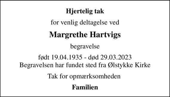 Hjertelig tak
for venlig deltagelse ved
Margrethe Hartvigs
begravelse
født 19.04.1935 - død 29.03.2023 Begravelsen har fundet sted fra Ølstykke Kirke
Tak for opmærksomheden 
Familien