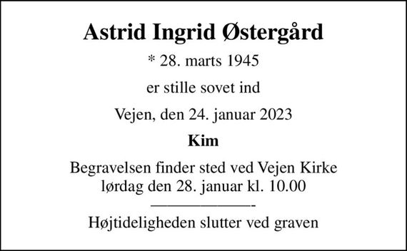 Astrid Ingrid Østergård
* 28. marts 1945
er stille sovet ind
Vejen, den 24. januar 2023
Kim
Begravelsen finder sted ved Vejen Kirke  lørdag den 28. januar kl. 10.00  - Højtideligheden slutter ved graven