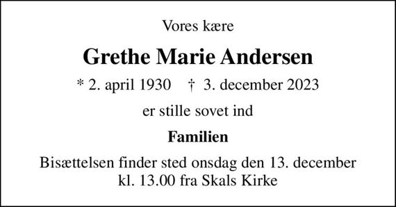 Vores kære
Grethe Marie Andersen
* 2. april 1930    &#x271d; 3. december 2023
er stille sovet ind
Familien
Bisættelsen finder sted onsdag den 13. december kl. 13.00 fra Skals Kirke