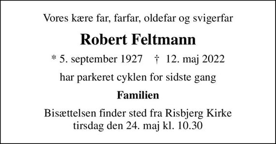 Vores kære far, farfar, oldefar og svigerfar
Robert Feltmann
* 5. september 1927    &#x271d; 12. maj 2022
har parkeret cyklen for sidste gang
Familien
Bisættelsen finder sted fra Risbjerg Kirke  tirsdag den 24. maj kl. 10.30