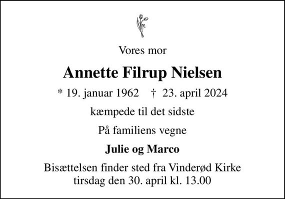 Vores mor
Annette Filrup Nielsen
* 19. januar 1962    &#x271d; 23. april 2024
kæmpede til det sidste
På familiens vegne
Julie og Marco
Bisættelsen finder sted fra Vinderød Kirke  tirsdag den 30. april kl. 13.00