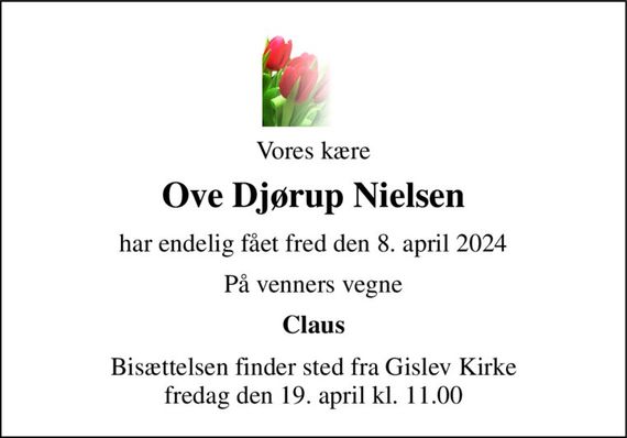 Vores kære 
Ove Djørup Nielsen 
har endelig fået fred den 8. april 2024 
På venners vegne 
Claus 
Bisættelsen finder sted fra Gislev Kirke fredag den 19. april kl. 11.00