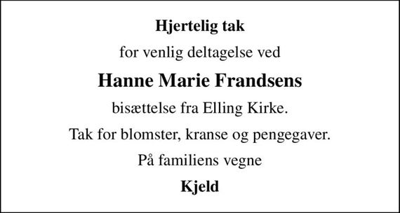 Hjertelig tak
for venlig deltagelse ved
Hanne Marie Frandsens
bisættelse fra Elling Kirke.
Tak for blomster, kranse og pengegaver.
På familiens vegne
Kjeld
