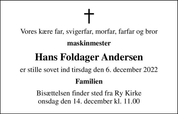 Vores kære far, svigerfar, morfar, farfar og bror
maskinmester
Hans Foldager Andersen
er stille sovet ind tirsdag den 6. december 2022
Familien
Bisættelsen finder sted fra Ry Kirke  onsdag den 14. december kl. 11.00