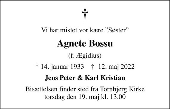 Vi har mistet vor kære Søster
Agnete Bossu
(f. Ægidius)
* 14. januar 1933    &#x271d; 12. maj 2022
Jens Peter & Karl Kristian
Bisættelsen finder sted fra Tornbjerg Kirke  torsdag den 19. maj kl. 13.00