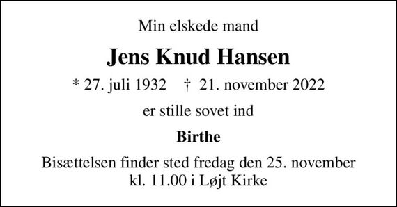 Min elskede mand
Jens Knud Hansen
* 27. juli 1932    &#x271d; 21. november 2022
er stille sovet ind
Birthe
Bisættelsen finder sted fredag den 25. november kl. 11.00 i Løjt Kirke