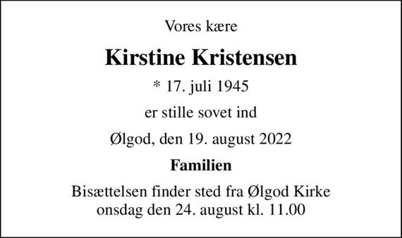 Vores kære
Kirstine Kristensen
* 17. juli 1945
er stille sovet ind
Ølgod, den 19. august 2022
Familien
Bisættelsen finder sted fra Ølgod Kirke  onsdag den 24. august kl. 11.00