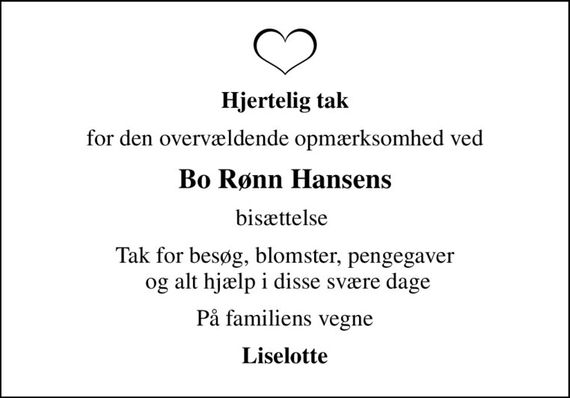 Hjertelig tak
for den overvældende opmærksomhed ved
Bo Rønn Hansens
bisættelse 
Tak for besøg, blomster, pengegaver  og alt hjælp i disse svære dage
På familiens vegne
Liselotte